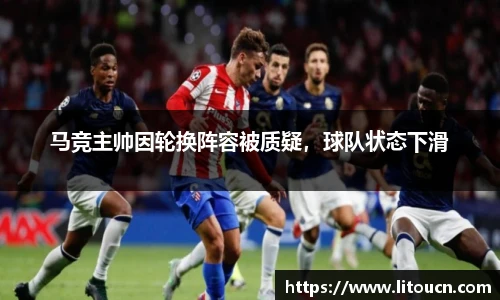 马竞主帅因轮换阵容被质疑，球队状态下滑