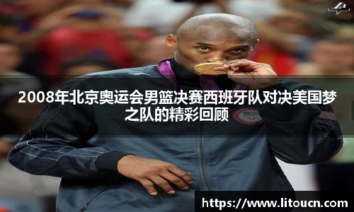 2008年北京奥运会男篮决赛西班牙队对决美国梦之队的精彩回顾