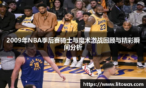2009年NBA季后赛骑士与魔术激战回顾与精彩瞬间分析
