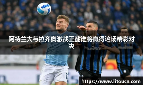 阿特兰大与拉齐奥激战正酣谁将赢得这场精彩对决