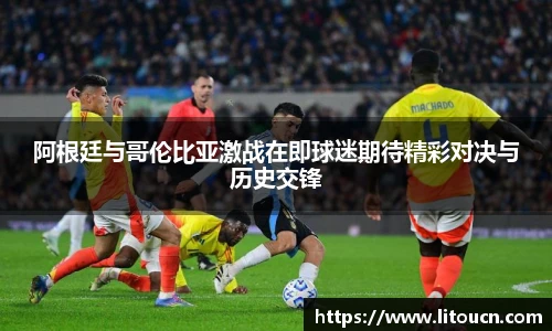 阿根廷与哥伦比亚激战在即球迷期待精彩对决与历史交锋