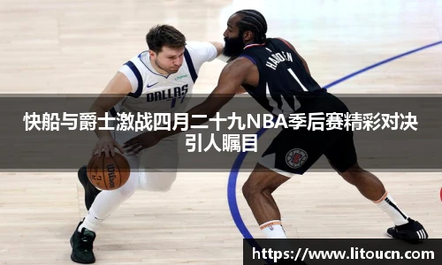 快船与爵士激战四月二十九NBA季后赛精彩对决引人瞩目