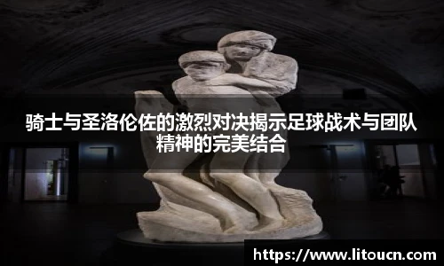 骑士与圣洛伦佐的激烈对决揭示足球战术与团队精神的完美结合